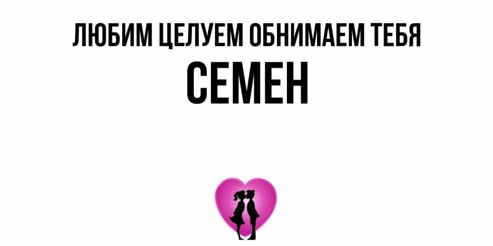 Открытка на каждый день с именем, Семен Любим целуем обнимаем тебя поцелуй Прикольная открытка с пожеланием онлайн скачать бесплатно 