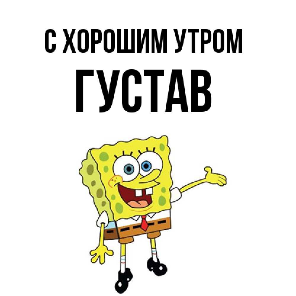 Открытка на каждый день с именем, Густав С хорошим утром губка боб улыбается Прикольная открытка с пожеланием онлайн скачать бесплатно 