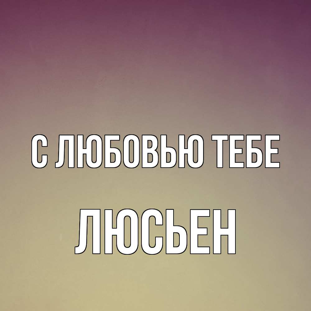 Открытка на каждый день с именем, Люсьен С любовью тебе для любимой Прикольная открытка с пожеланием онлайн скачать бесплатно 