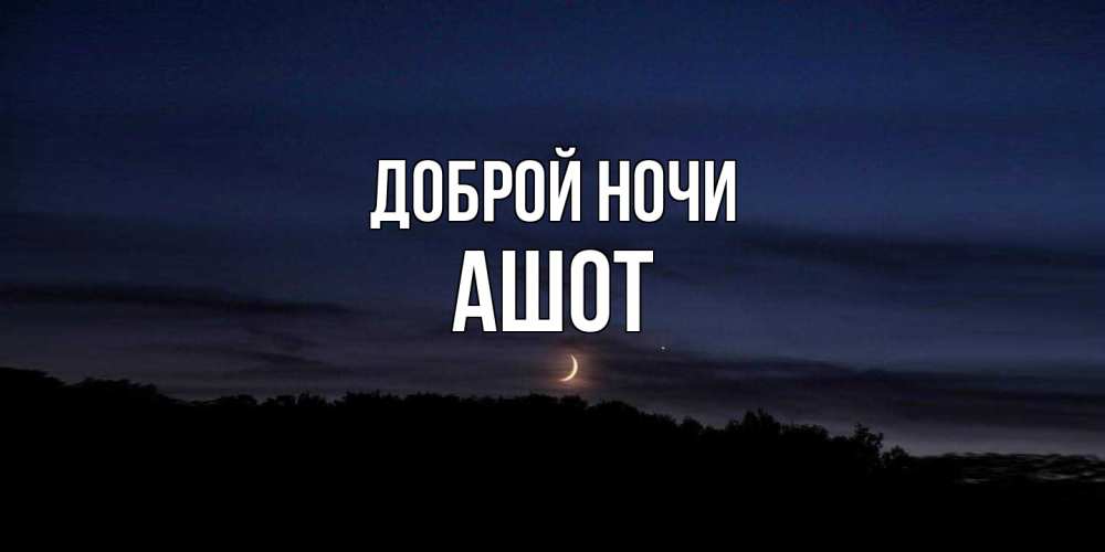 Открытка на каждый день с именем, Ашот Доброй ночи месяц Прикольная открытка с пожеланием онлайн скачать бесплатно 