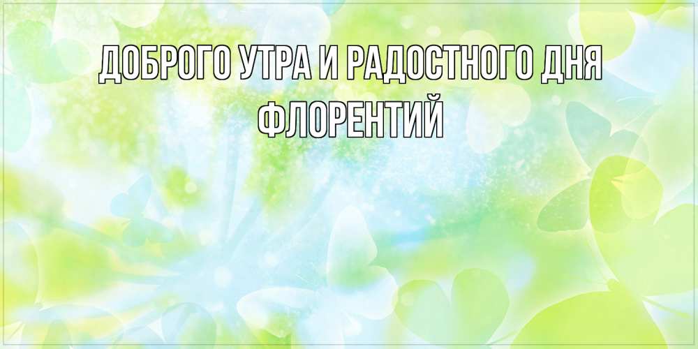 Открытка на каждый день с именем, Флорентий Доброго утра и радостного дня абстрактная картинка с пожеланием прекрасного летнего дня Прикольная открытка с пожеланием онлайн скачать бесплатно 