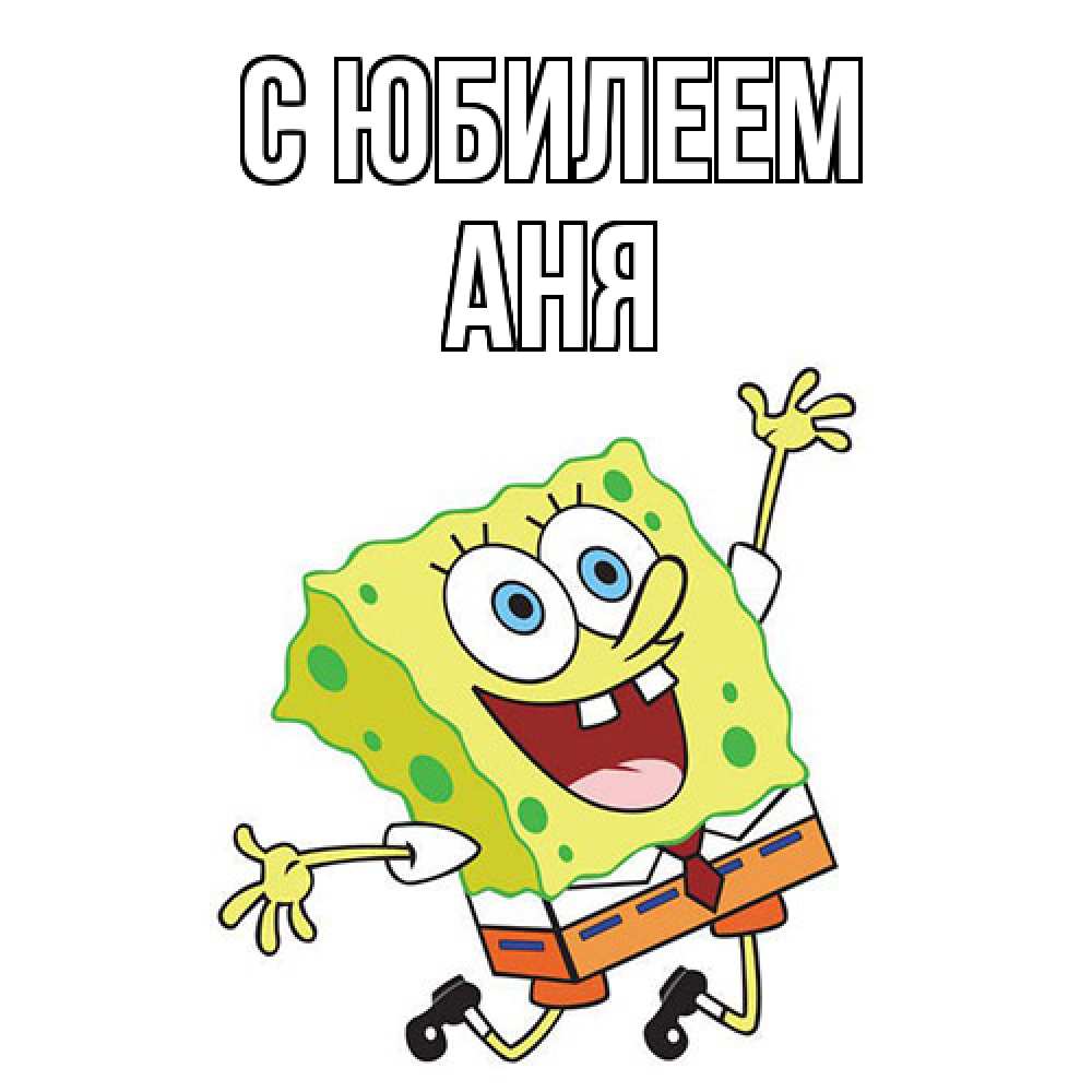 Открытка на каждый день с именем, Аня C юбилеем губка боб Прикольная открытка с пожеланием онлайн скачать бесплатно 