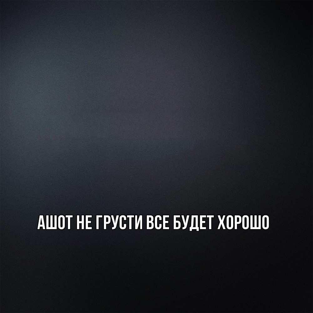 Открытка на каждый день с именем, Ашот Не грусти все будет хорошо Градиент серый Прикольная открытка с пожеланием онлайн скачать бесплатно 