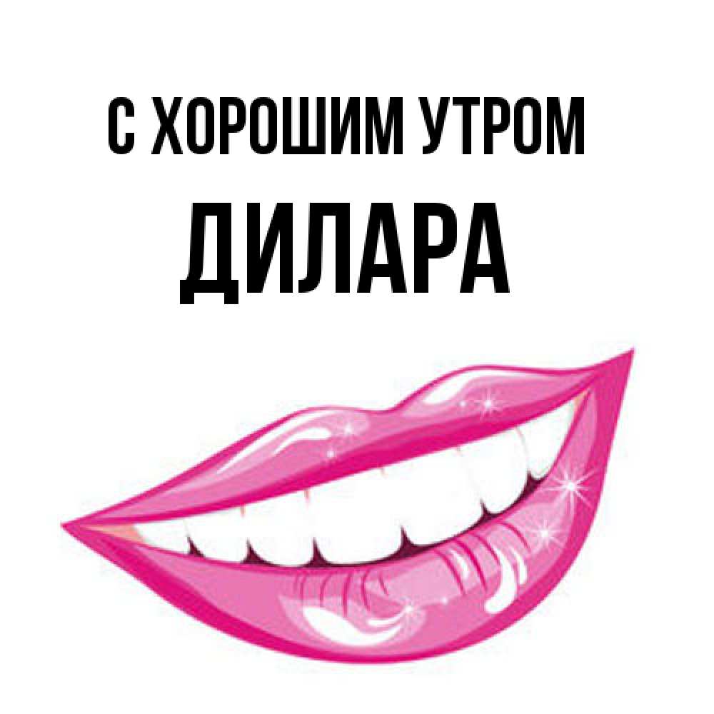 Открытка на каждый день с именем, Дилара С хорошим утром розовые губы и белые зубы Прикольная открытка с пожеланием онлайн скачать бесплатно 