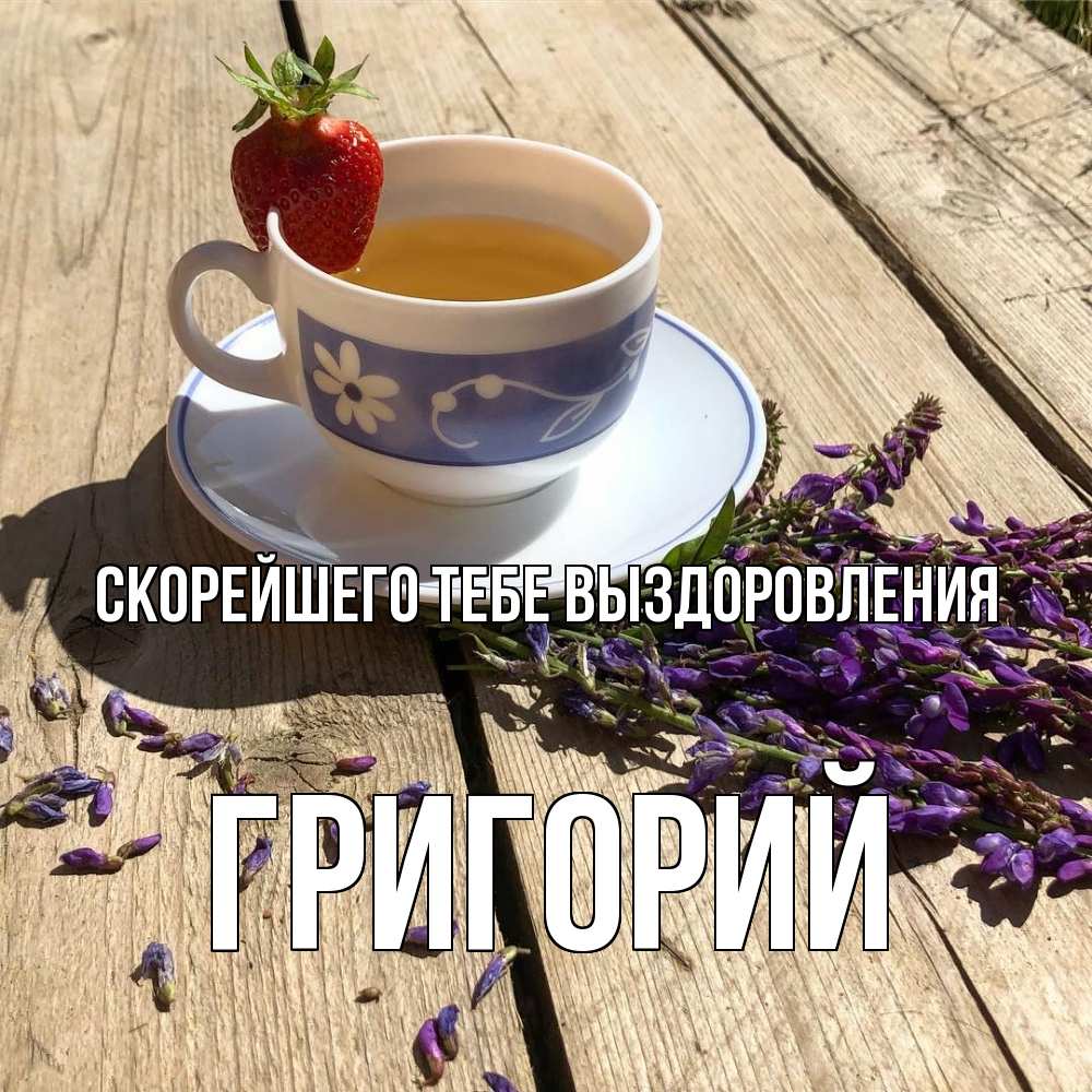 Открытка на каждый день с именем, Григорий Скорейшего тебе выздоровления чай Прикольная открытка с пожеланием онлайн скачать бесплатно 