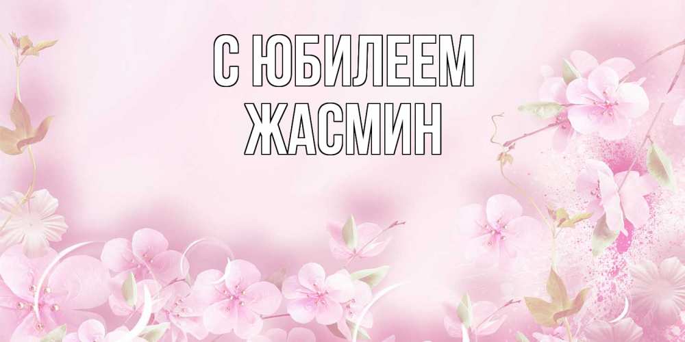 Открытка на каждый день с именем, Жасмин C юбилеем нежные цветы Прикольная открытка с пожеланием онлайн скачать бесплатно 
