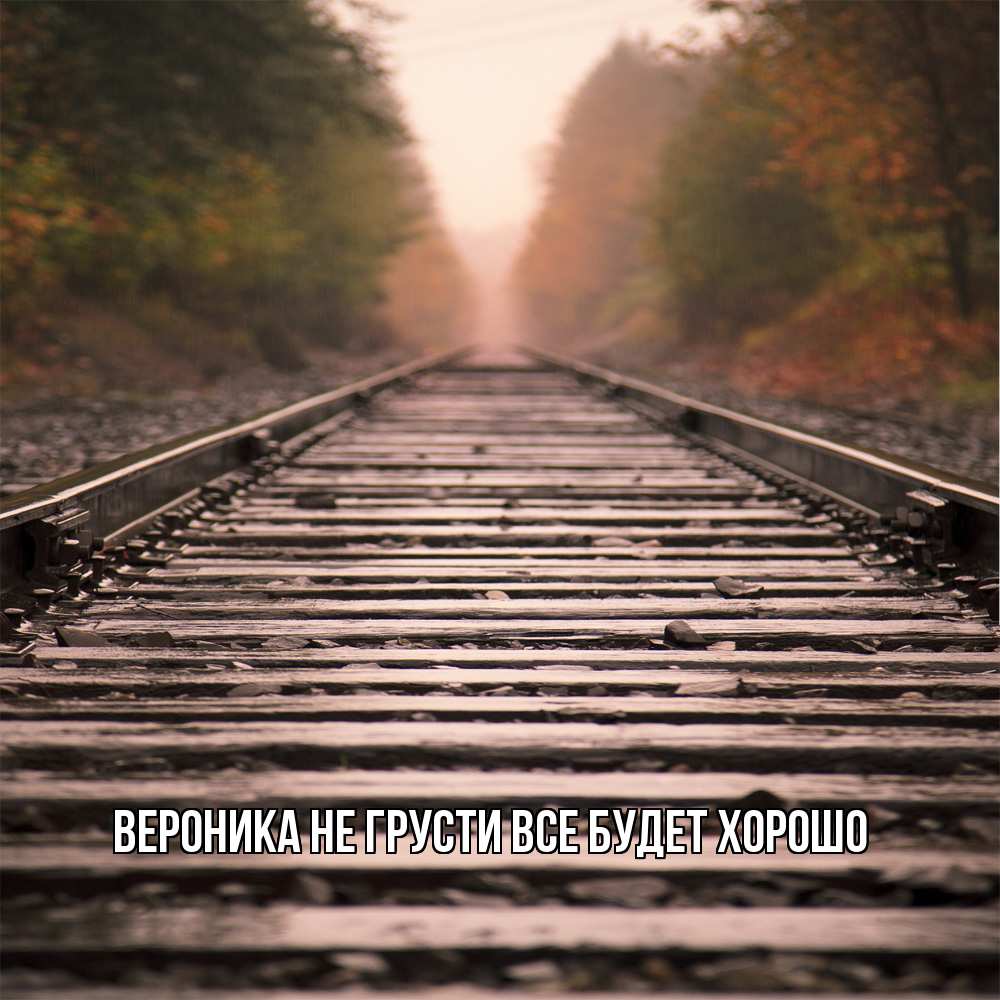 Открытка на каждый день с именем, Вероника Не грусти все будет хорошо лес и железная дорога Прикольная открытка с пожеланием онлайн скачать бесплатно 