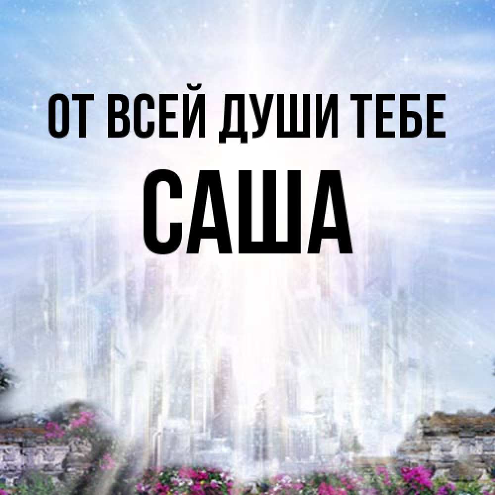 Открытка на каждый день с именем, Саша От всей души тебе небесный свет Прикольная открытка с пожеланием онлайн скачать бесплатно 