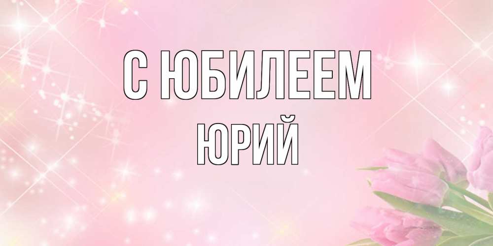 Открытка на каждый день с именем, Юрий C юбилеем открытки в нежных цветах Прикольная открытка с пожеланием онлайн скачать бесплатно 