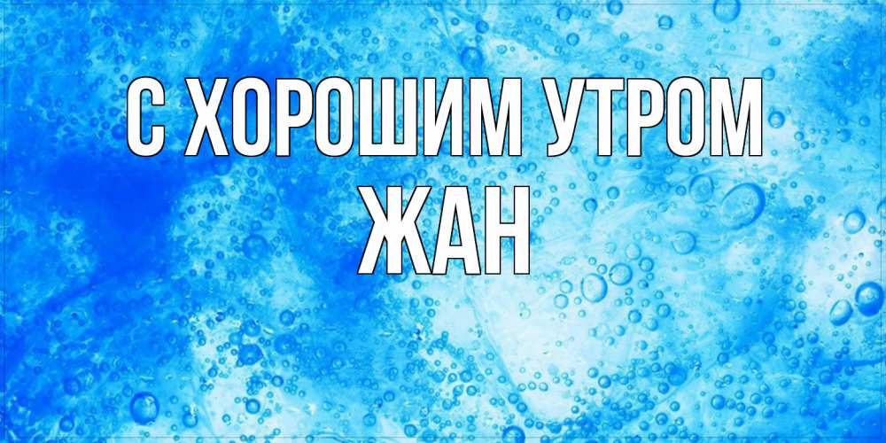 Открытка на каждый день с именем, Жан С хорошим утром хорошее утро под водой Прикольная открытка с пожеланием онлайн скачать бесплатно 