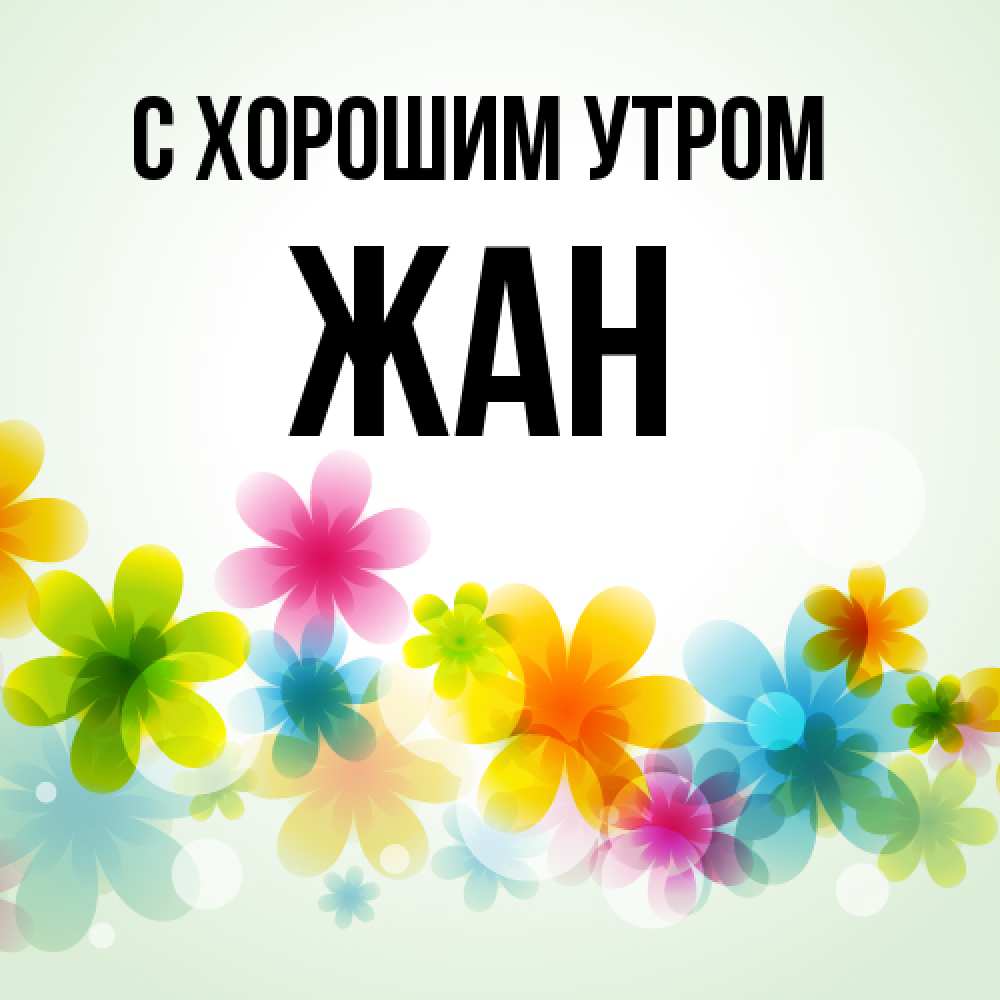 Открытка на каждый день с именем, Жан С хорошим утром позитивные цветочки Прикольная открытка с пожеланием онлайн скачать бесплатно 