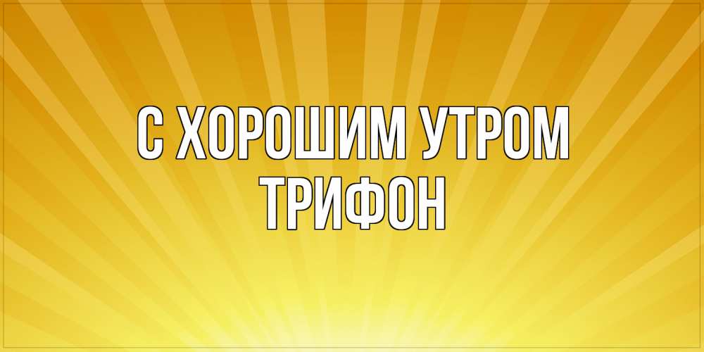 Открытка на каждый день с именем, Трифон С хорошим утром пожелания доброго утра Прикольная открытка с пожеланием онлайн скачать бесплатно 