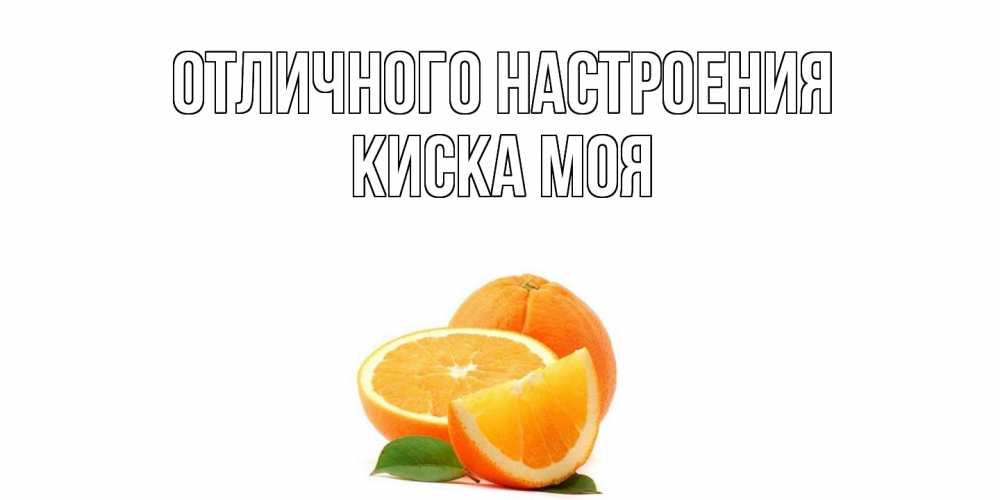 Открытка на каждый день с именем, Киска-моя Отличного настроения мандарин Прикольная открытка с пожеланием онлайн скачать бесплатно 