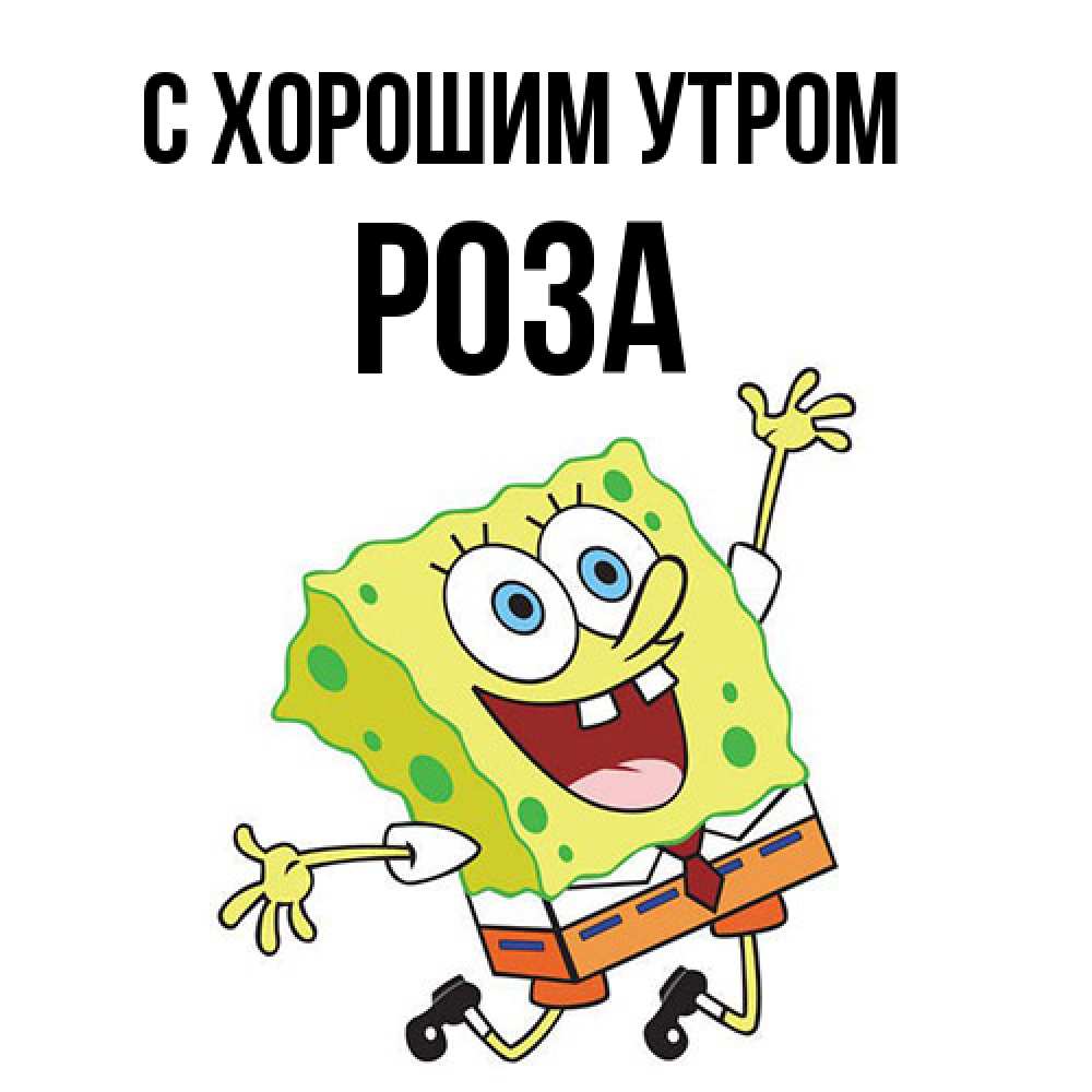 Открытка на каждый день с именем, Роза С хорошим утром улыбающийся спанч Боб Прикольная открытка с пожеланием онлайн скачать бесплатно 