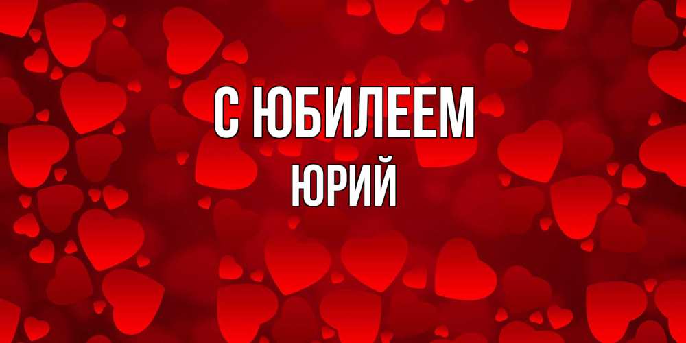 Открытка на каждый день с именем, Юрий C юбилеем прекрасные сердечки на открытке с красным фоном Прикольная открытка с пожеланием онлайн скачать бесплатно 