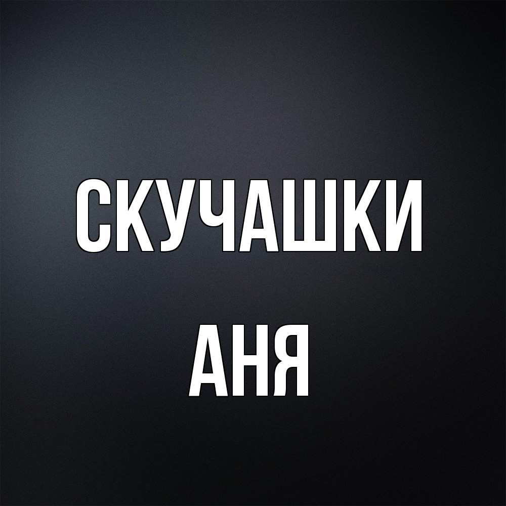 Открытка на каждый день с именем, Аня Скучашки с подписью Прикольная открытка с пожеланием онлайн скачать бесплатно 