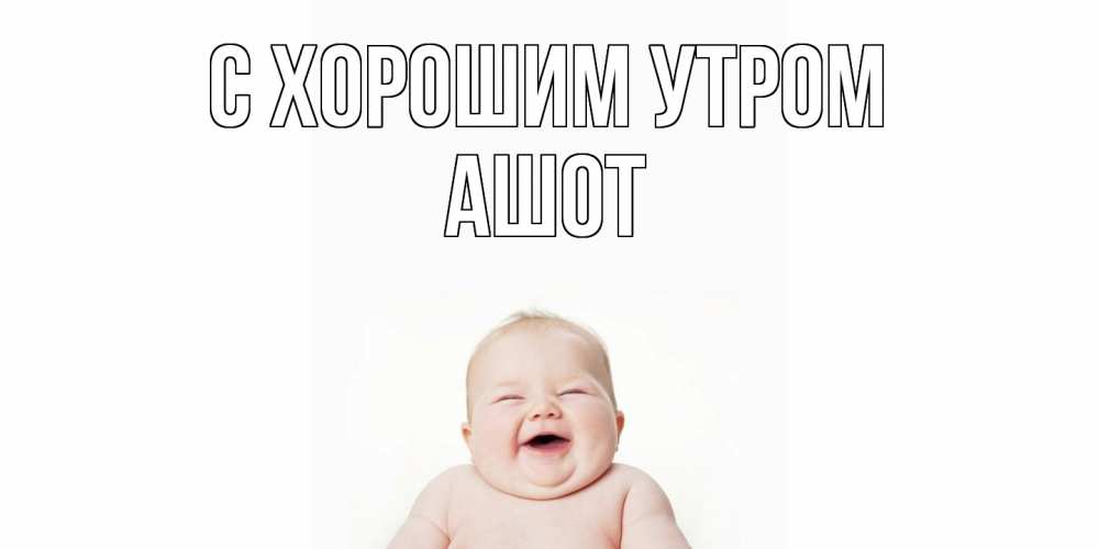 Открытка на каждый день с именем, Ашот С хорошим утром малыш с улыбкой Прикольная открытка с пожеланием онлайн скачать бесплатно 