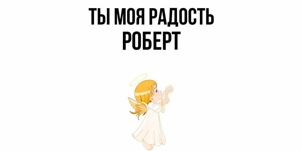 Открытка на каждый день с именем, Роберт Ты моя радость ангел, девочка Прикольная открытка с пожеланием онлайн скачать бесплатно 