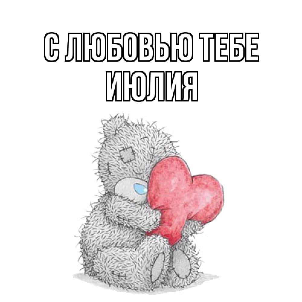 Открытка на каждый день с именем, Июлия С любовью тебе открытка для любимой девушки или парня с медвежонком Тедди Прикольная открытка с пожеланием онлайн скачать бесплатно 