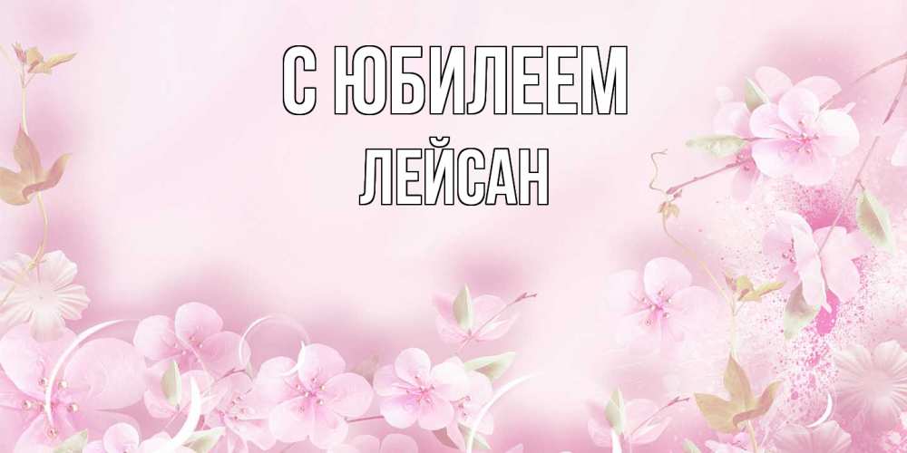 Открытка на каждый день с именем, Лейсан C юбилеем нежные цветы Прикольная открытка с пожеланием онлайн скачать бесплатно 