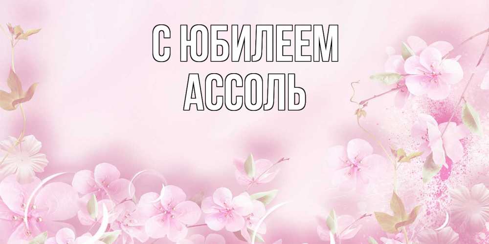 Открытка на каждый день с именем, Ассоль C юбилеем нежные цветы Прикольная открытка с пожеланием онлайн скачать бесплатно 