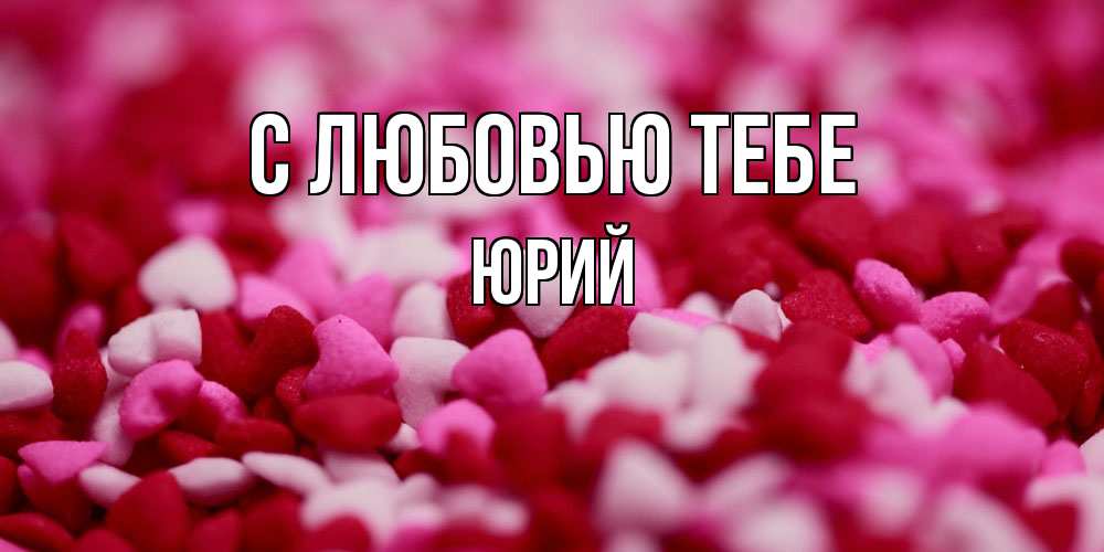 Открытка на каждый день с именем, Юрий С любовью тебе красивая открытка с признанием в любви Прикольная открытка с пожеланием онлайн скачать бесплатно 