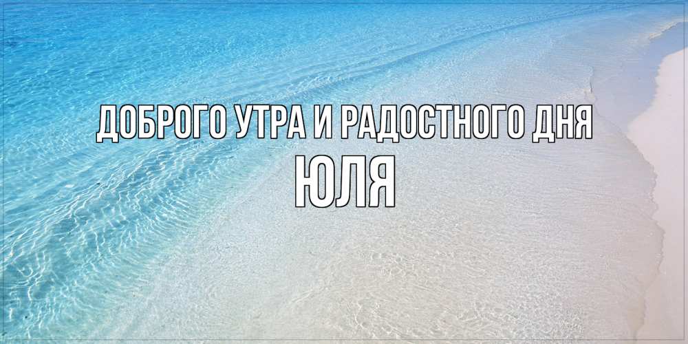 Открытка на каждый день с именем, Юля Доброго утра и радостного дня море пляж Прикольная открытка с пожеланием онлайн скачать бесплатно 