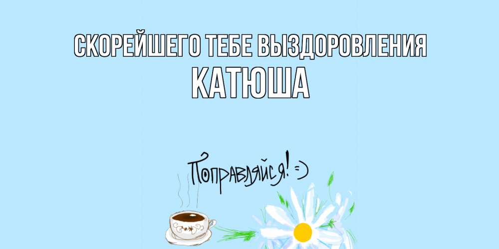 Открытка на каждый день с именем, Катюша Скорейшего тебе выздоровления чай Прикольная открытка с пожеланием онлайн скачать бесплатно 