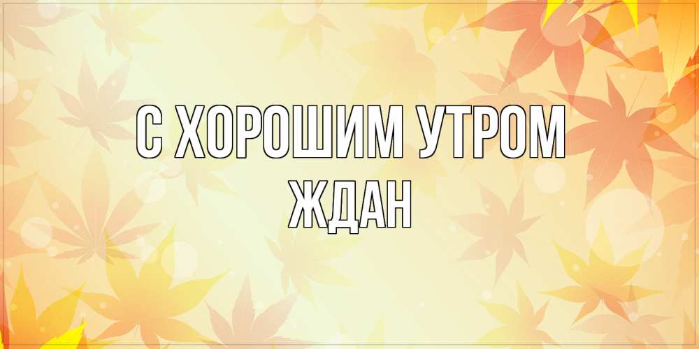 Открытка на каждый день с именем, Ждан С хорошим утром доброе утро Прикольная открытка с пожеланием онлайн скачать бесплатно 