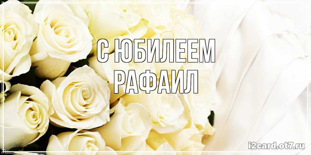 Открытка на каждый день с именем, Рафаил C юбилеем белые розы в букете Прикольная открытка с пожеланием онлайн скачать бесплатно 