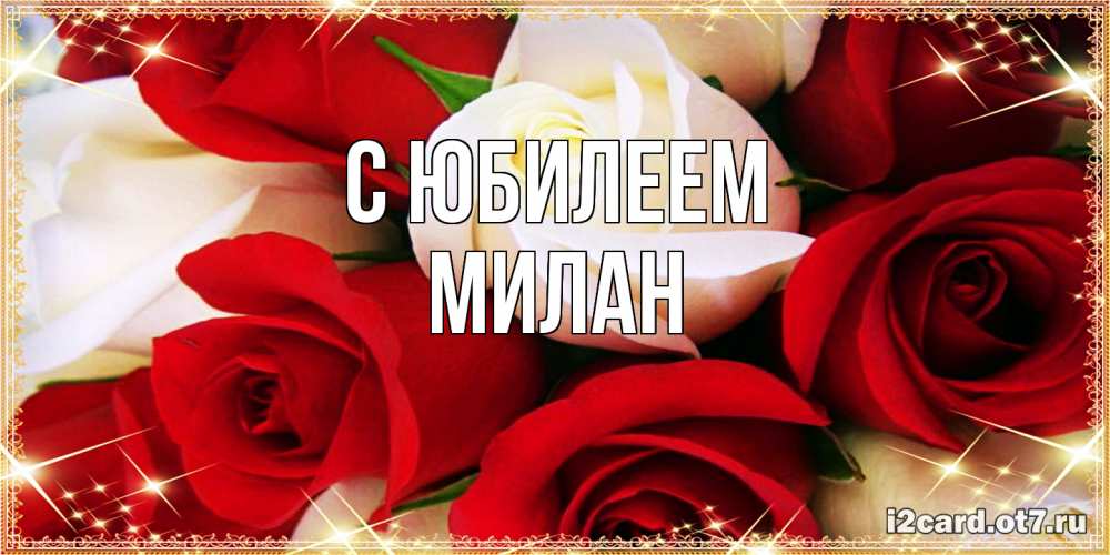 Открытка на каждый день с именем, Милан C юбилеем открытка на день рождения с белыми и красными розами Прикольная открытка с пожеланием онлайн скачать бесплатно 