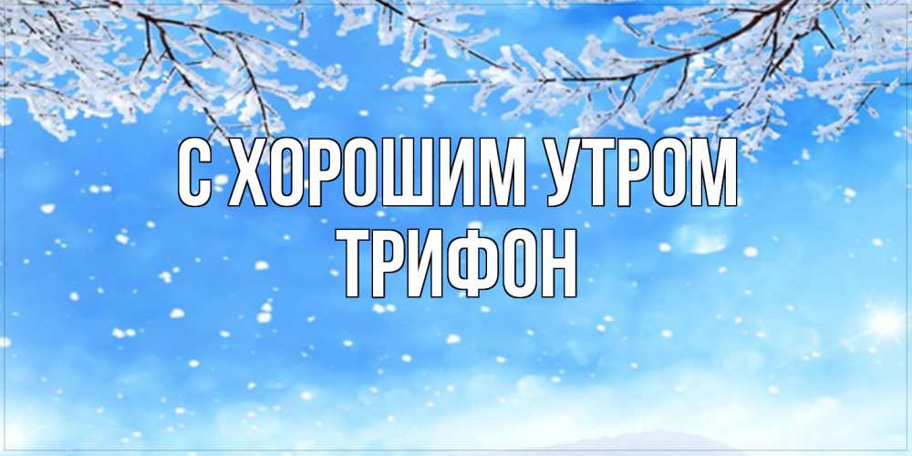 Открытка на каждый день с именем, Трифон С хорошим утром снег изморозь и зима Прикольная открытка с пожеланием онлайн скачать бесплатно 