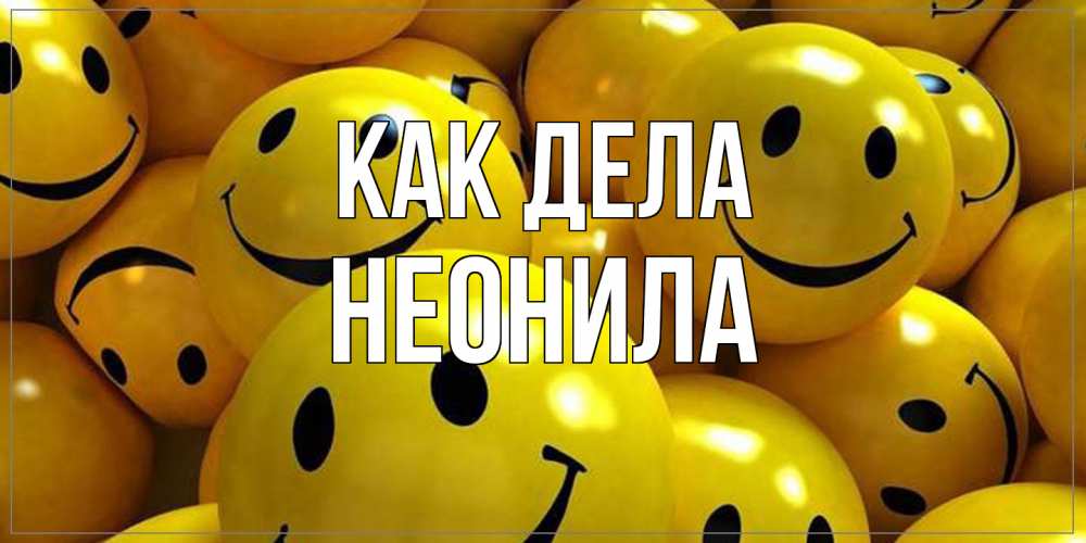 Открытка на каждый день с именем, Неонила Как дела смайл Прикольная открытка с пожеланием онлайн скачать бесплатно 