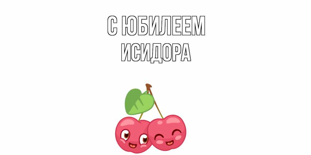 Открытка на каждый день с именем, Исидора C юбилеем вишенки Прикольная открытка с пожеланием онлайн скачать бесплатно 