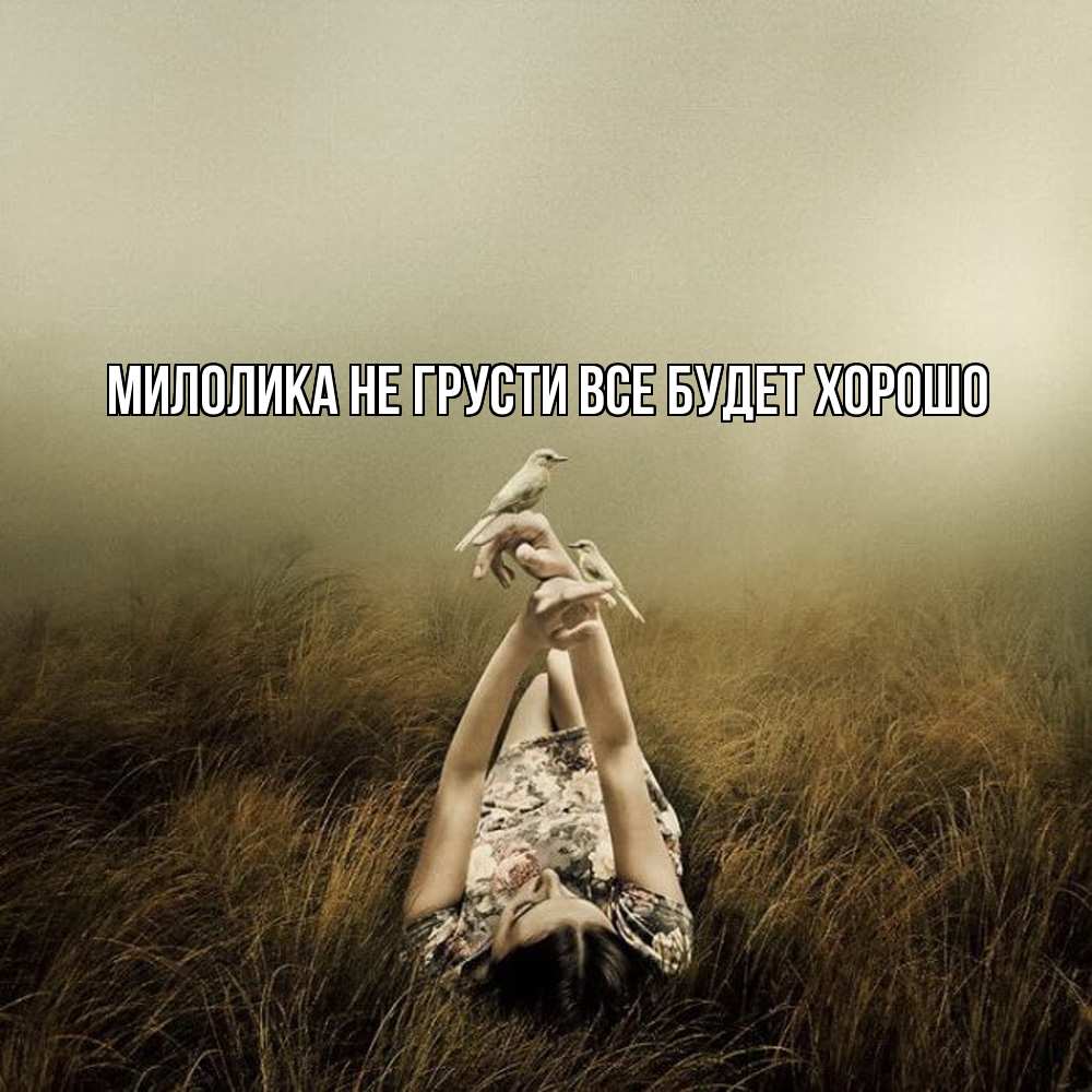 Открытка на каждый день с именем, Милолика Не грусти все будет хорошо поле и туман Прикольная открытка с пожеланием онлайн скачать бесплатно 