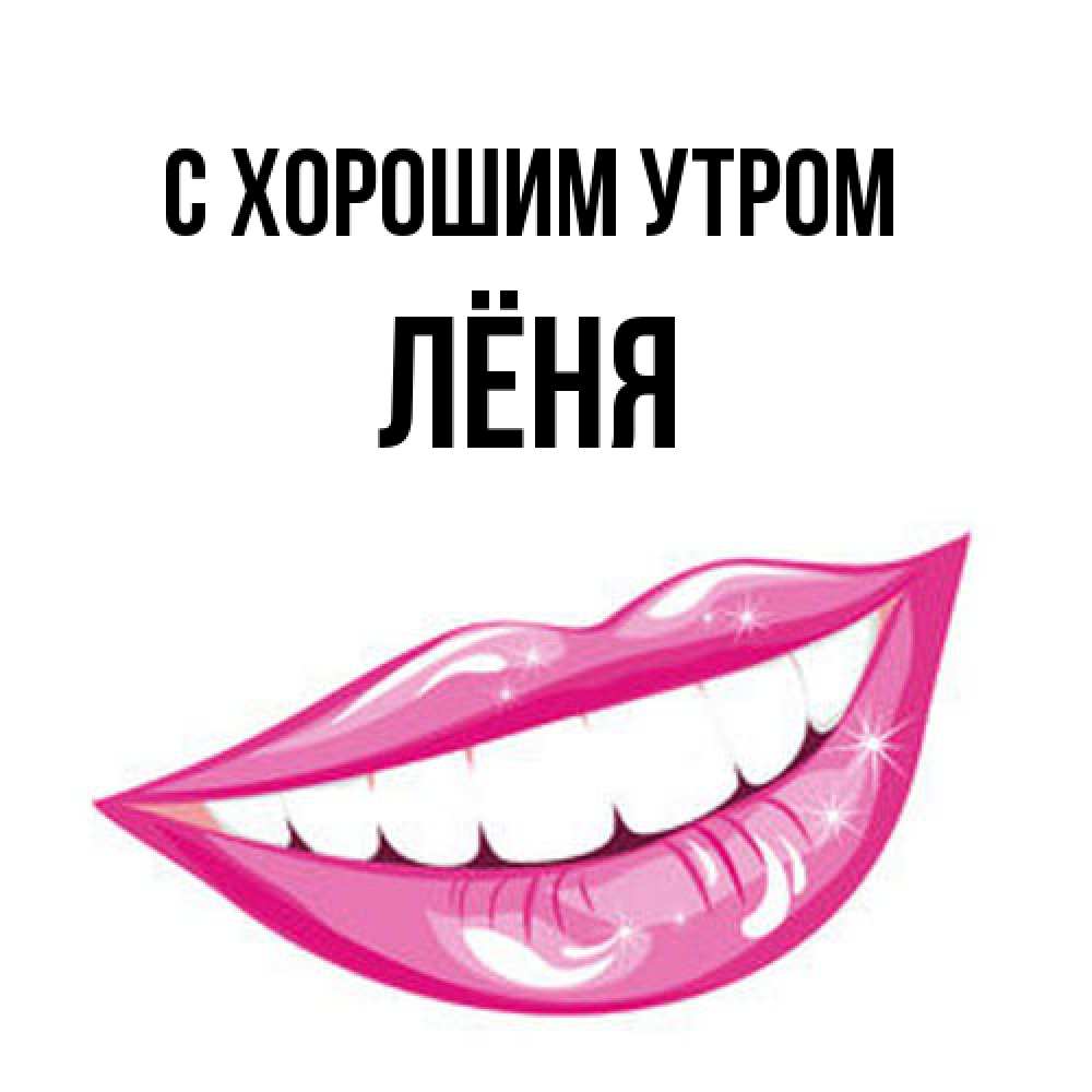Открытка на каждый день с именем, Лёня С хорошим утром розовые губы и белые зубы Прикольная открытка с пожеланием онлайн скачать бесплатно 