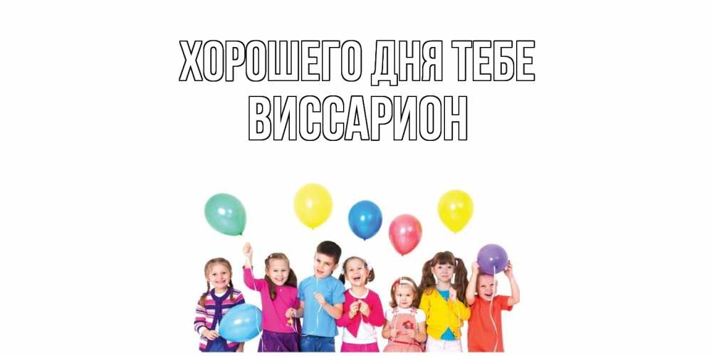 Открытка на каждый день с именем, Виссарион Хорошего дня тебе открытка для ребенка Прикольная открытка с пожеланием онлайн скачать бесплатно 