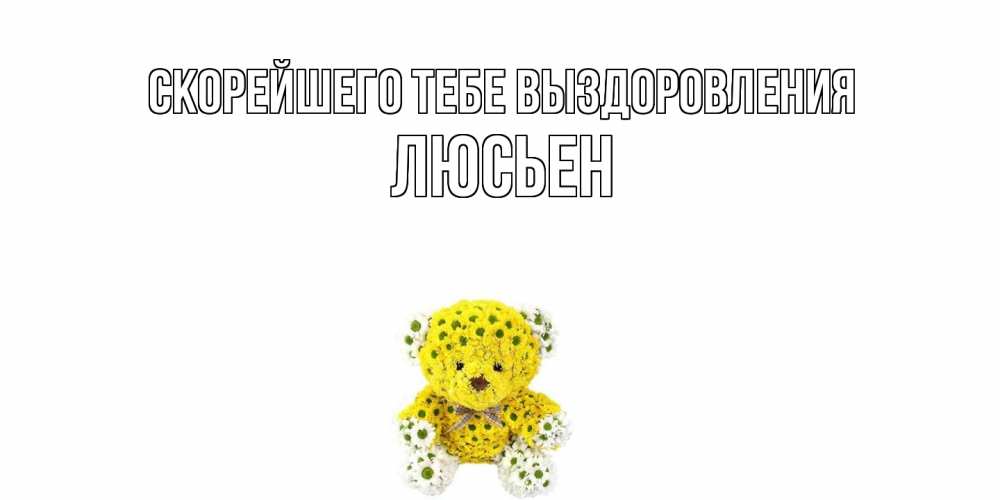 Открытка на каждый день с именем, Люсьен Скорейшего тебе выздоровления мишка Прикольная открытка с пожеланием онлайн скачать бесплатно 