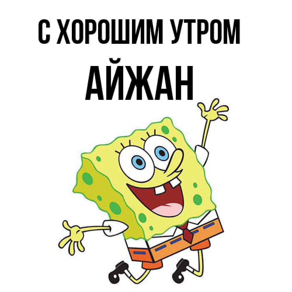 Открытка на каждый день с именем, Айжан С хорошим утром улыбающийся спанч Боб Прикольная открытка с пожеланием онлайн скачать бесплатно 