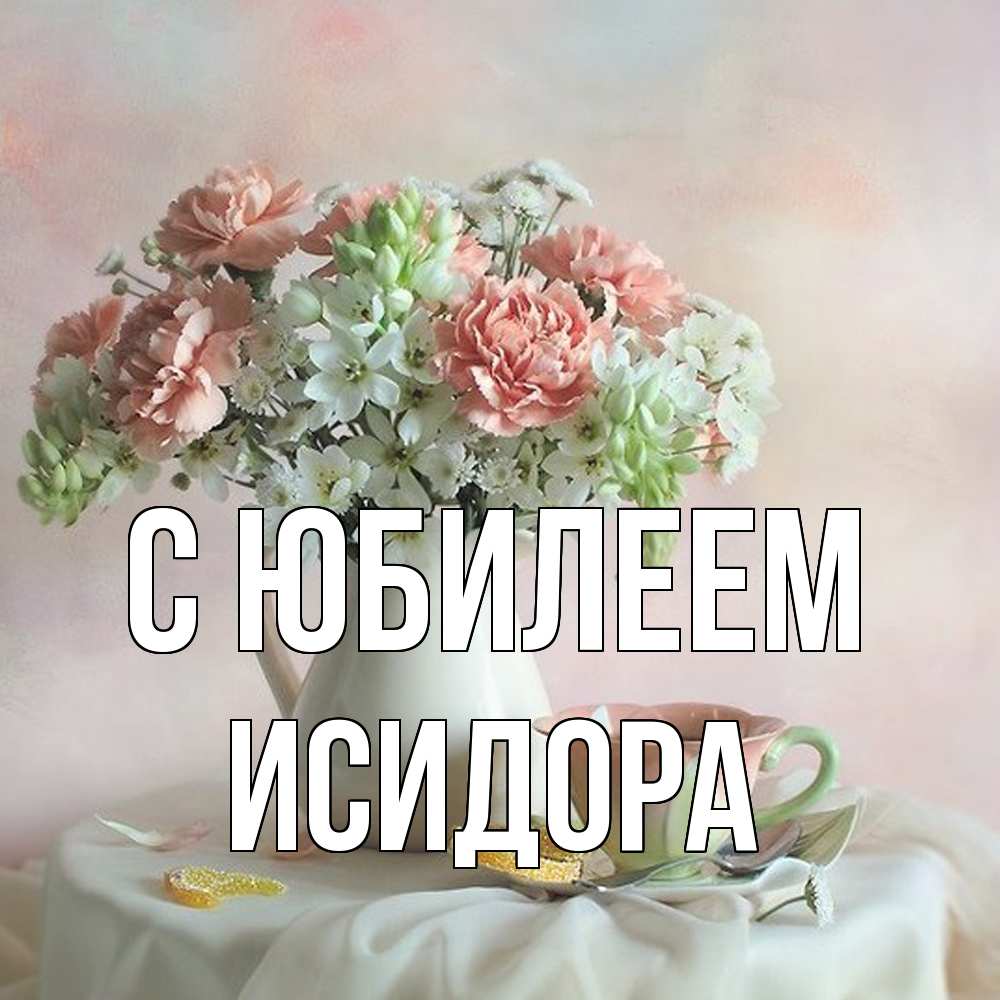 Открытка на каждый день с именем, Исидора C юбилеем с цветами Прикольная открытка с пожеланием онлайн скачать бесплатно 