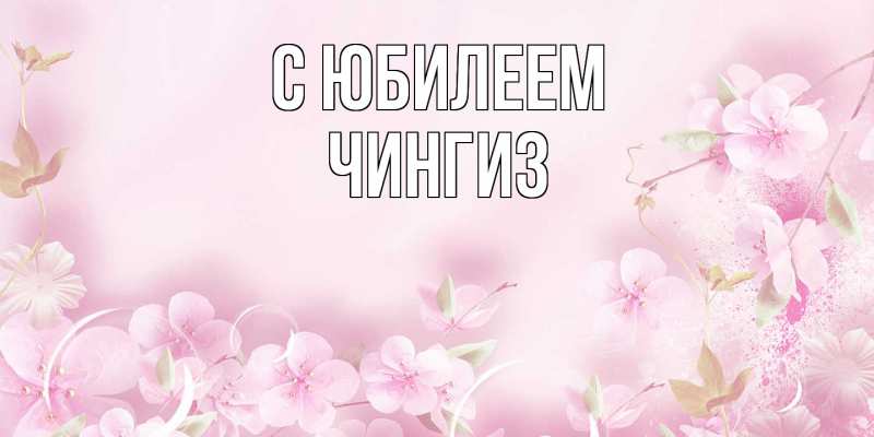 Открытка с именем, Чингиз, C юбилеем