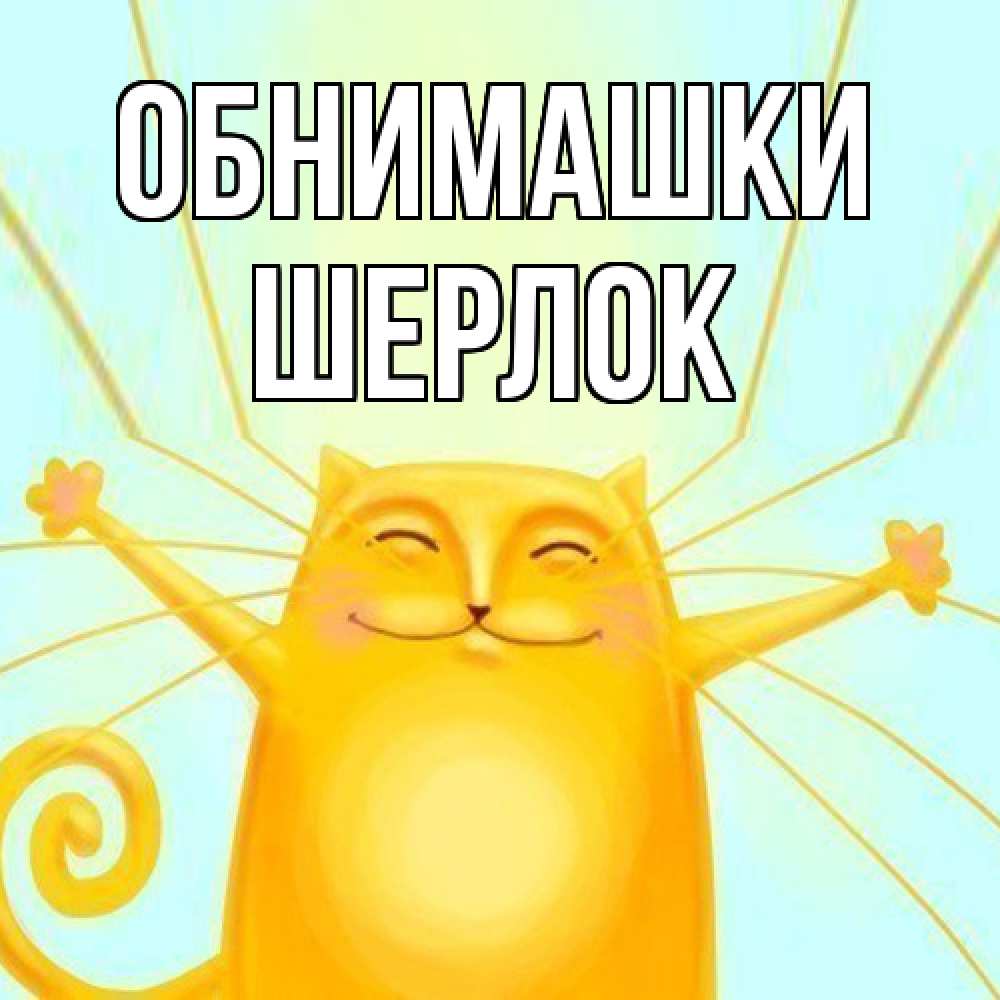 Открытка на каждый день с именем, Шерлок Обнимашки солнечный обнимашечный кот Прикольная открытка с пожеланием онлайн скачать бесплатно 