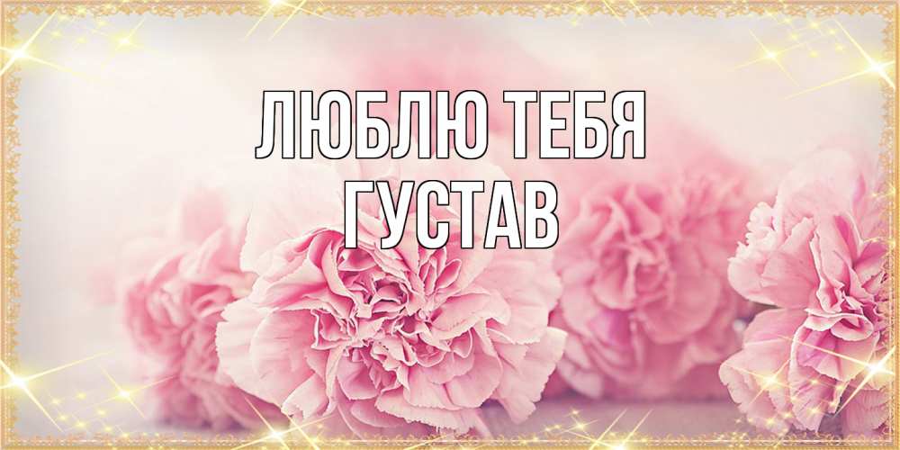 Открытка на каждый день с именем, Густав Люблю тебя розовые цветы на международный женский день Прикольная открытка с пожеланием онлайн скачать бесплатно 
