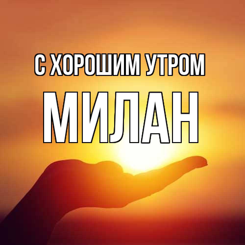 Открытка на каждый день с именем, Милан С хорошим утром ладошка и закат Прикольная открытка с пожеланием онлайн скачать бесплатно 
