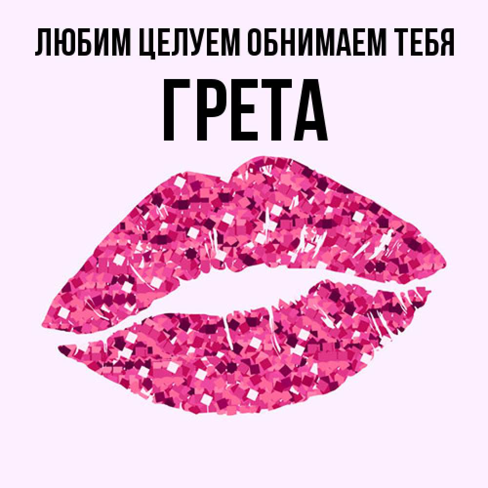 Открытка на каждый день с именем, Грета Любим целуем обнимаем тебя открытка с женскими губами и поцелуем для парня Прикольная открытка с пожеланием онлайн скачать бесплатно 