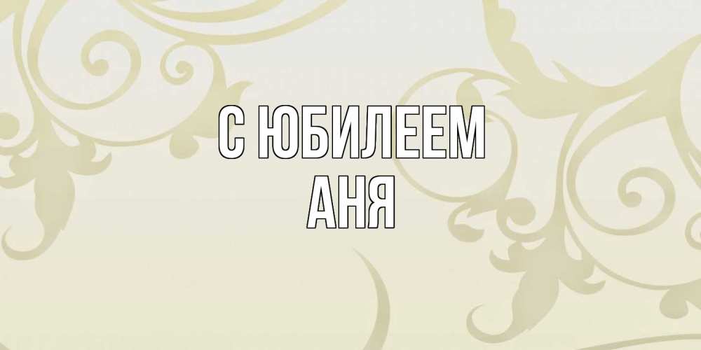 Открытка на каждый день с именем, Аня C юбилеем Открытка с простым фоном Прикольная открытка с пожеланием онлайн скачать бесплатно 
