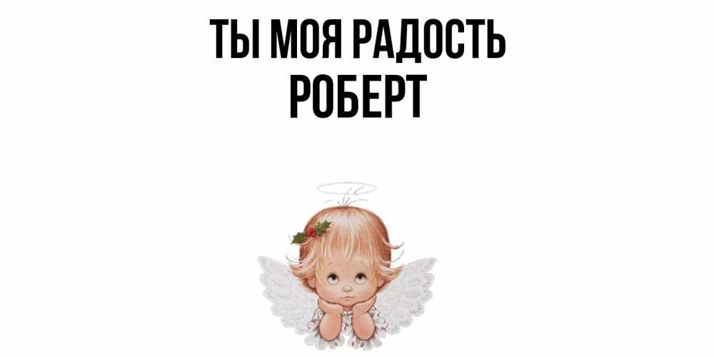 Открытка на каждый день с именем, Роберт Ты моя радость ангел Прикольная открытка с пожеланием онлайн скачать бесплатно 