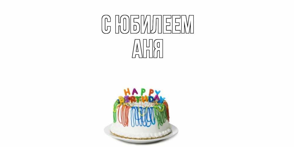 Открытка на каждый день с именем, Аня C юбилеем Тортик Прикольная открытка с пожеланием онлайн скачать бесплатно 