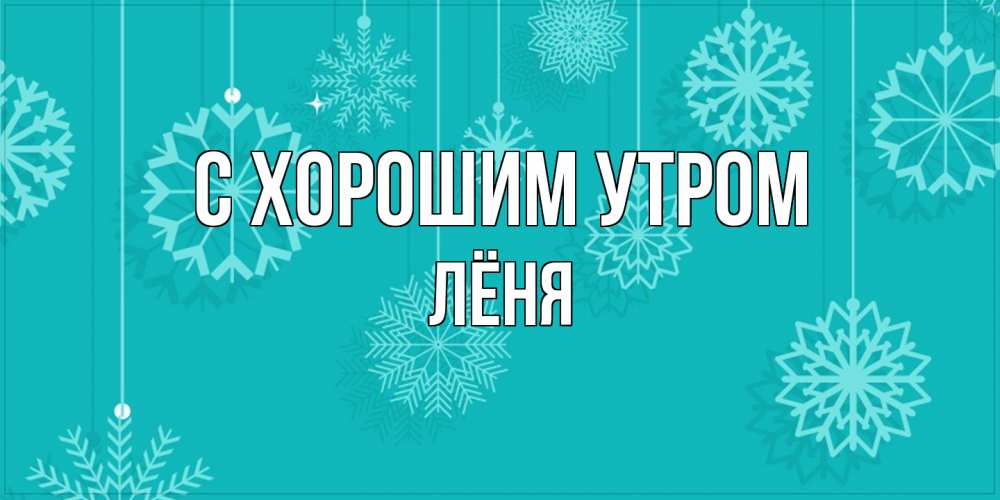 Открытка на каждый день с именем, Лёня С хорошим утром открытка со снежинками Прикольная открытка с пожеланием онлайн скачать бесплатно 