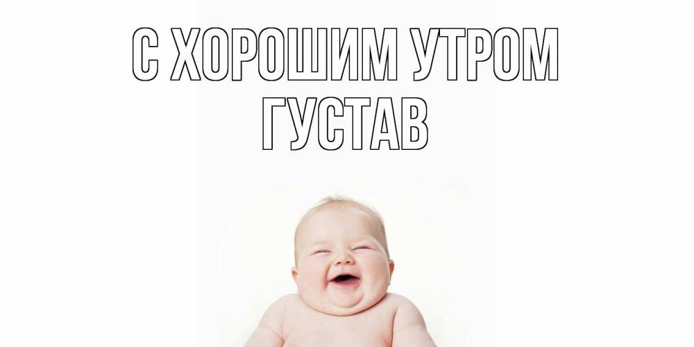 Открытка на каждый день с именем, Густав С хорошим утром малыш с улыбкой Прикольная открытка с пожеланием онлайн скачать бесплатно 